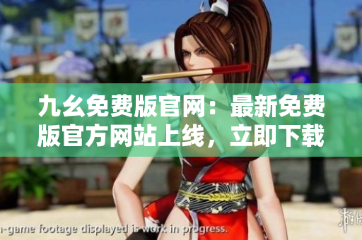 九幺免費(fèi)版官網(wǎng)：最新免費(fèi)版官方網(wǎng)站上線，立即下載最新版本，享受無限暢玩樂趣