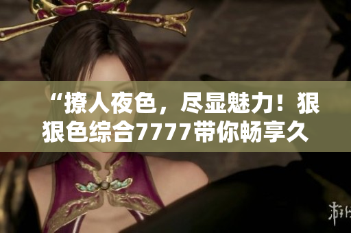 “撩人夜色，盡顯魅力！狠狠色綜合7777帶你暢享久夜情懷”