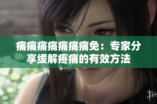 痛痛痛痛痛痛痛免：專家分享緩解疼痛的有效方法