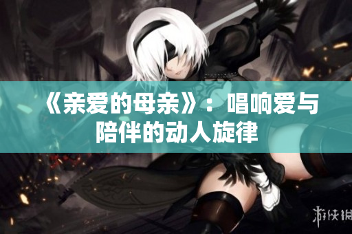 《親愛的母親》：唱響愛與陪伴的動(dòng)人旋律