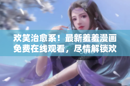 歡笑治愈系！最新羞羞漫畫免費在線觀看，盡情解鎖歡樂笑點