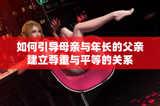 如何引導(dǎo)母親與年長的父親建立尊重與平等的關(guān)系
