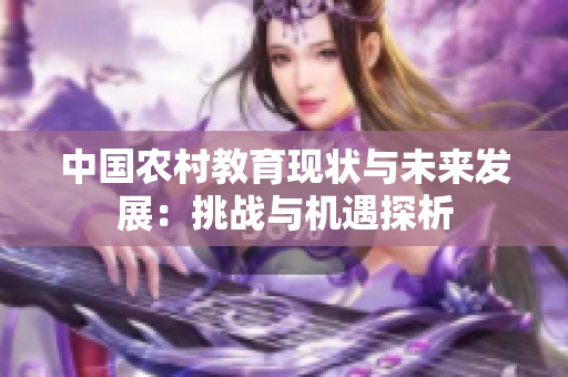 中國農(nóng)村教育現(xiàn)狀與未來發(fā)展：挑戰(zhàn)與機遇探析