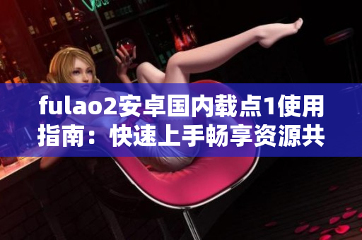 fulao2安卓國內(nèi)載點(diǎn)1使用指南：快速上手暢享資源共享