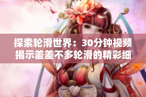 探索輪滑世界：30分鐘視頻揭示差差不多輪滑的精彩細(xì)節(jié)