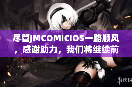 盡管JMCOMICIOS一路順風(fēng)，感謝助力，我們將繼續(xù)前行