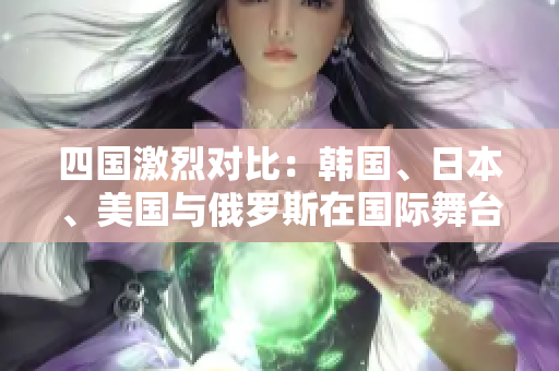 四國激烈對(duì)比：韓國、日本、美國與俄羅斯在國際舞臺(tái)上的表現(xiàn)評(píng)析