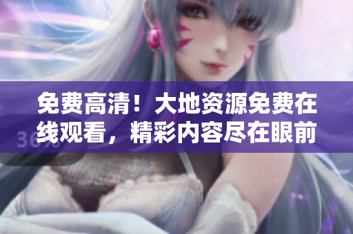 免費高清！大地資源免費在線觀看，精彩內(nèi)容盡在眼前