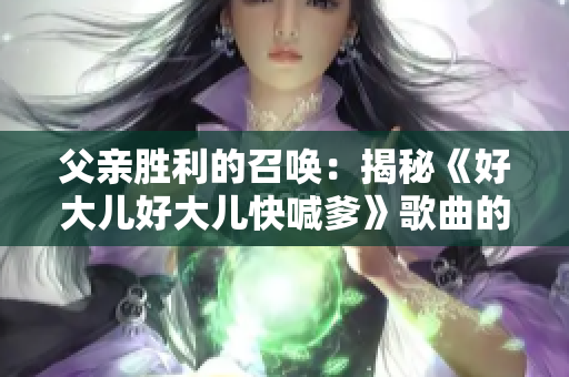父親勝利的召喚：揭秘《好大兒好大兒快喊爹》歌曲的故事