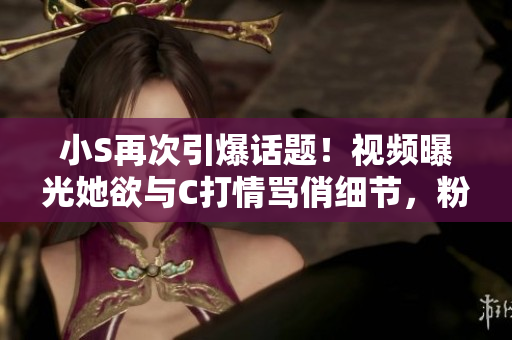 小S再次引爆話題！視頻曝光她欲與C打情罵俏細節(jié)，粉絲們快來圍觀最新熱點！