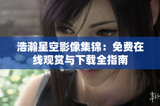 浩瀚星空影像集錦：免費在線觀賞與下載全指南