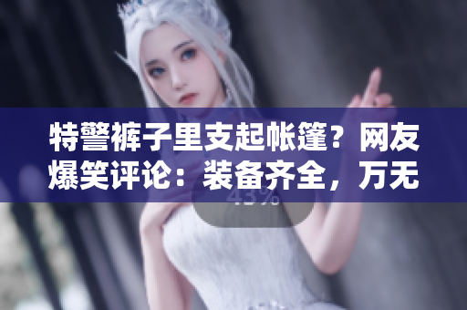 特警褲子里支起帳篷？網(wǎng)友爆笑評論：裝備齊全，萬無一失！