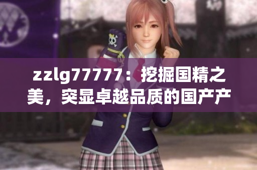 zzlg77777：挖掘國(guó)精之美，突顯卓越品質(zhì)的國(guó)產(chǎn)產(chǎn)品