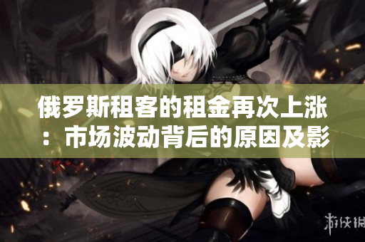 俄羅斯租客的租金再次上漲：市場波動背后的原因及影響