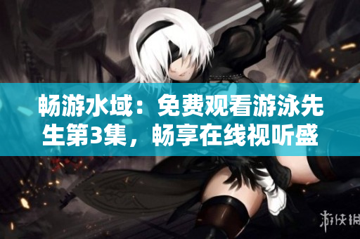 暢游水域：免費觀看游泳先生第3集，暢享在線視聽盛宴