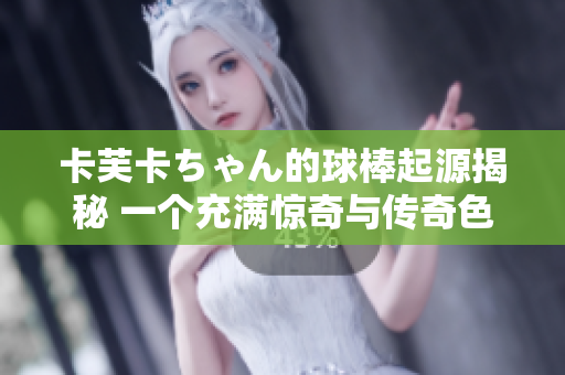 卡芙卡ちゃん的球棒起源揭秘 一個充滿驚奇與傳奇色彩的故事