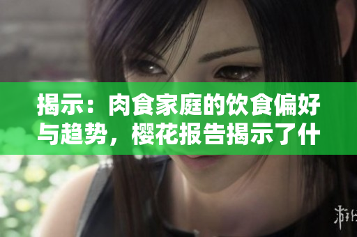揭示：肉食家庭的飲食偏好與趨勢，櫻花報告揭示了什么？