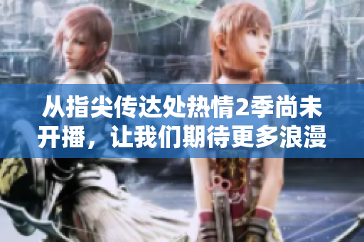 從指尖傳達處熱情2季尚未開播，讓我們期待更多浪漫與情感的綻放