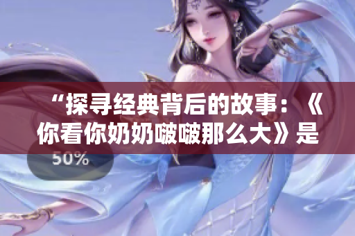 “探尋經(jīng)典背后的故事：《你看你奶奶啵啵那么大》是什么歌？”