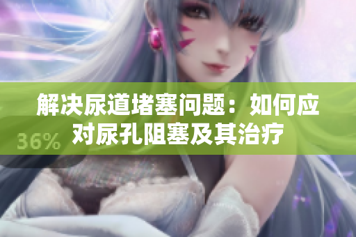 解決尿道堵塞問題：如何應對尿孔阻塞及其治療