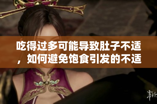 吃得過多可能導(dǎo)致肚子不適，如何避免飽食引發(fā)的不適？