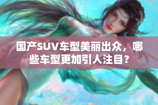 國產(chǎn)SUV車型美麗出眾，哪些車型更加引人注目？