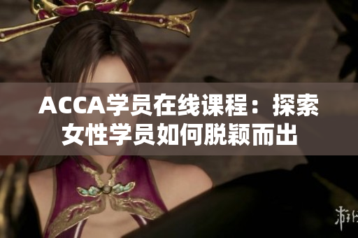 ACCA學(xué)員在線課程：探索女性學(xué)員如何脫穎而出