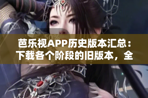 芭樂(lè)視APP歷史版本匯總：下載各個(gè)階段的舊版本，全方位滿足用戶需求