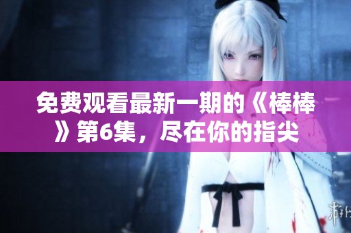 免費(fèi)觀看最新一期的《棒棒》第6集，盡在你的指尖