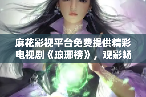 麻花影視平臺免費提供精彩電視劇《瑯琊榜》，觀影暢享高清畫質(zhì)！
