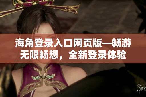 海角登錄入口網(wǎng)頁版—暢游無限暢想，全新登錄體驗