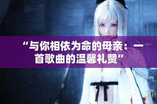 “與你相依為命的母親：一首歌曲的溫馨禮贊”