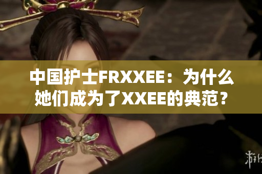 中國(guó)護(hù)士FRXXEE：為什么她們成為了XXEE的典范？