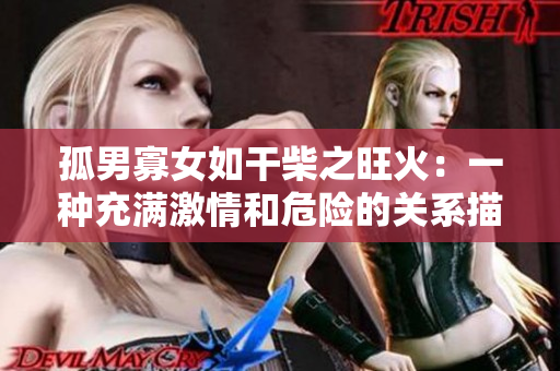 孤男寡女如干柴之旺火：一種充滿激情和危險的關系描述