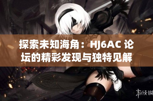 探索未知海角：HJ6AC 論壇的精彩發(fā)現(xiàn)與獨特見解