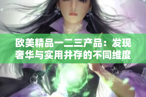歐美精品一二三產(chǎn)品：發(fā)現(xiàn)奢華與實用并存的不同維度