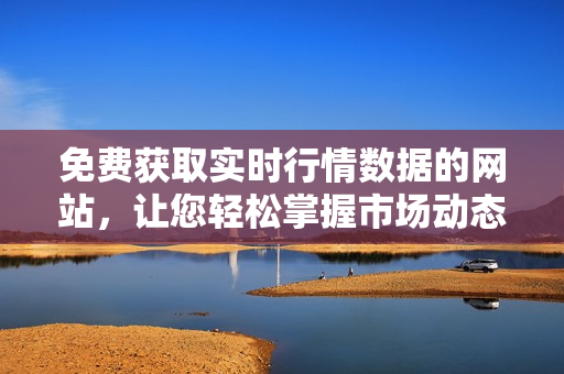 免費獲取實時行情數(shù)據(jù)的網(wǎng)站，讓您輕松掌握市場動態(tài)