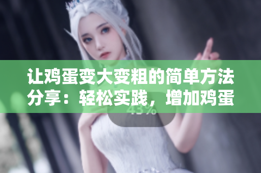 讓雞蛋變大變粗的簡單方法分享：輕松實踐，增加雞蛋尺寸與營養(yǎng)密度