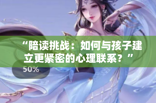 “陪讀挑戰(zhàn)：如何與孩子建立更緊密的心理聯(lián)系？”