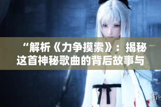 “解析《力爭摸索》：揭秘這首神秘歌曲的背后故事與意義”