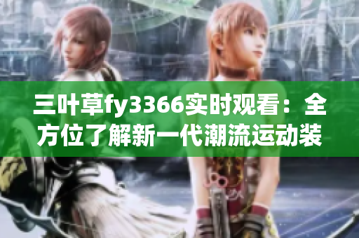 三葉草fy3366實(shí)時(shí)觀看：全方位了解新一代潮流運(yùn)動(dòng)裝