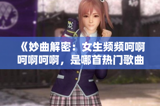 《妙曲解密：女生頻頻呵啊呵啊呵啊，是哪首熱門歌曲？》