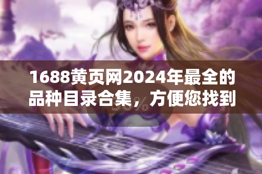 1688黃頁網(wǎng)2024年最全的品種目錄合集，方便您找到所需商品，助力您的采購工作！