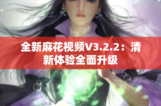 全新麻花視頻V3.2.2：清新體驗(yàn)全面升級(jí)