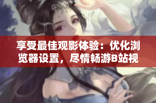 享受最佳觀(guān)影體驗(yàn)：優(yōu)化瀏覽器設(shè)置，盡情暢游B站視頻