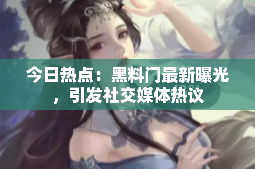 今日熱點(diǎn)：黑料門(mén)最新曝光，引發(fā)社交媒體熱議
