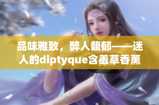 品味雅致，醉人馥郁——迷人的diptyque含羞草香薰魅力無(wú)限