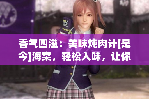 香氣四溢：美味燉肉計(jì)[是今]海棠，輕松入味，讓你回味無(wú)窮