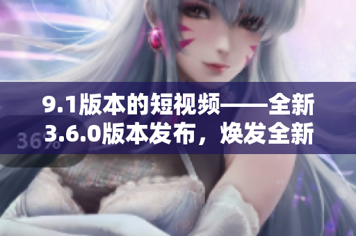 9.1版本的短視頻——全新3.6.0版本發(fā)布，煥發(fā)全新活力