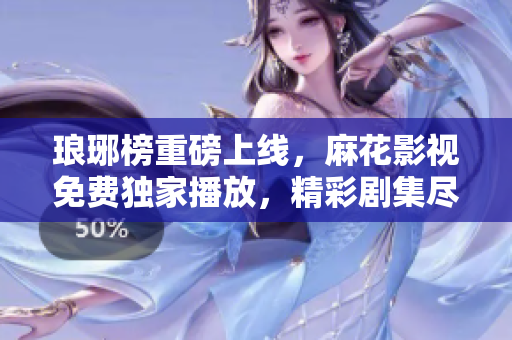 瑯琊榜重磅上線，麻花影視免費獨家播放，精彩劇集盡在眼前，立即觀看！